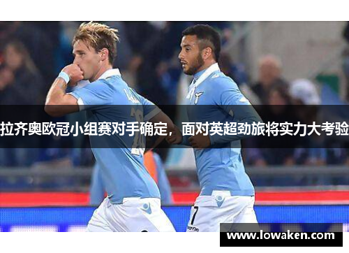 拉齐奥欧冠小组赛对手确定，面对英超劲旅将实力大考验