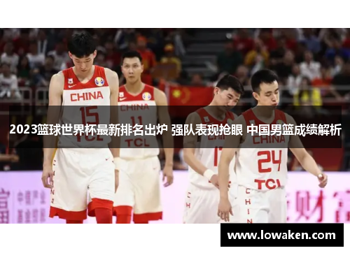 2023篮球世界杯最新排名出炉 强队表现抢眼 中国男篮成绩解析