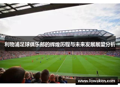 利物浦足球俱乐部的辉煌历程与未来发展展望分析