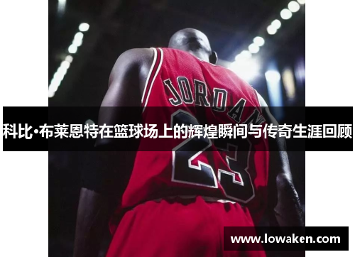 科比·布莱恩特在篮球场上的辉煌瞬间与传奇生涯回顾