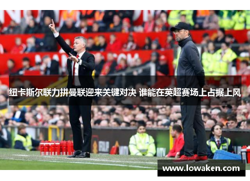 纽卡斯尔联力拼曼联迎来关键对决 谁能在英超赛场上占据上风