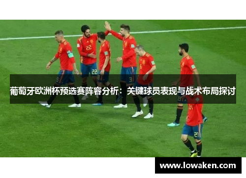 葡萄牙欧洲杯预选赛阵容分析：关键球员表现与战术布局探讨