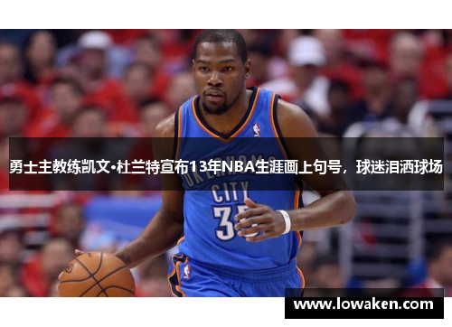 勇士主教练凯文·杜兰特宣布13年NBA生涯画上句号，球迷泪洒球场