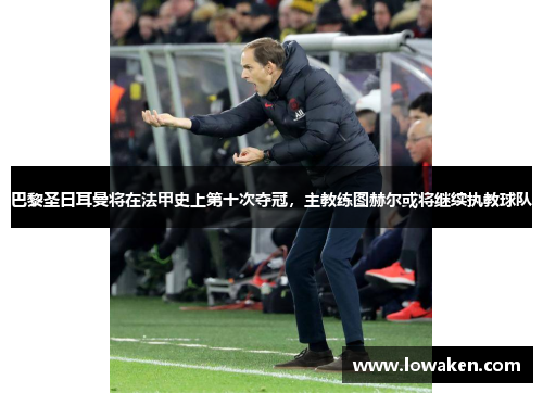 巴黎圣日耳曼将在法甲史上第十次夺冠，主教练图赫尔或将继续执教球队