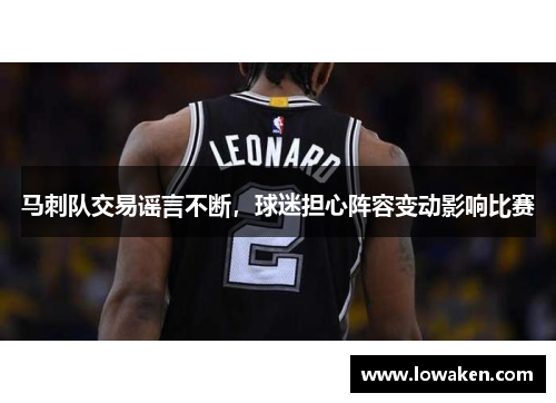 马刺队交易谣言不断，球迷担心阵容变动影响比赛