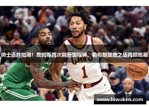 骑士连胜如潮！詹姆斯再次刷新里程碑，勒布朗雄鹿之战再掀高潮