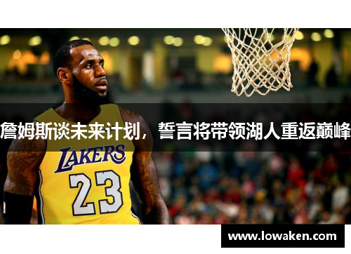 詹姆斯谈未来计划，誓言将带领湖人重返巅峰