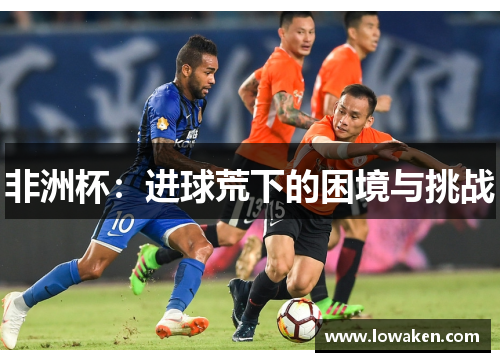 非洲杯：进球荒下的困境与挑战
