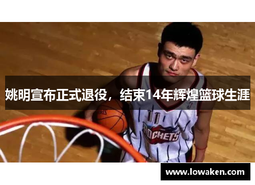 姚明宣布正式退役，结束14年辉煌篮球生涯