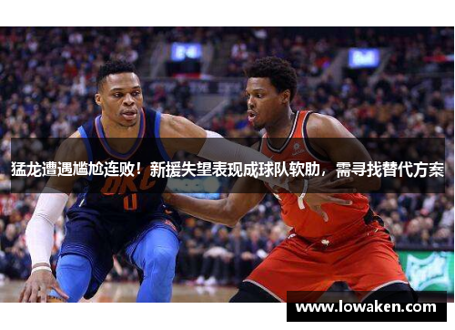 猛龙遭遇尴尬连败！新援失望表现成球队软肋，需寻找替代方案
