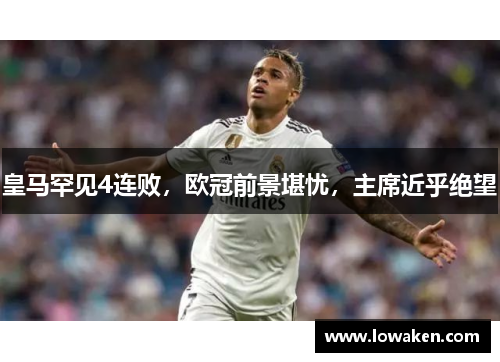 皇马罕见4连败，欧冠前景堪忧，主席近乎绝望