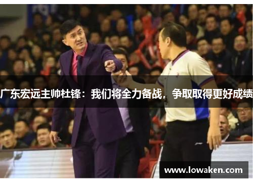 广东宏远主帅杜锋：我们将全力备战，争取取得更好成绩