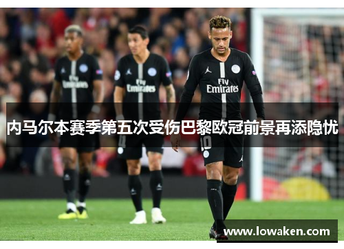 内马尔本赛季第五次受伤巴黎欧冠前景再添隐忧