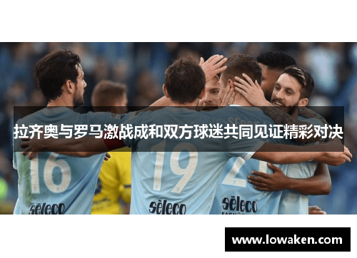拉齐奥与罗马激战成和双方球迷共同见证精彩对决
