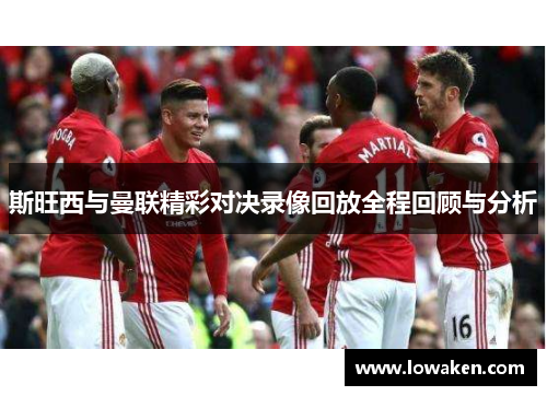 斯旺西与曼联精彩对决录像回放全程回顾与分析