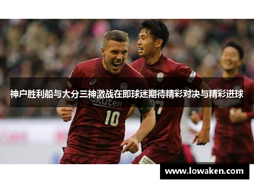 神户胜利船与大分三神激战在即球迷期待精彩对决与精彩进球