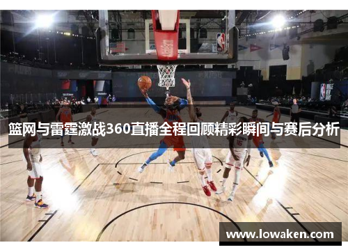 篮网与雷霆激战360直播全程回顾精彩瞬间与赛后分析