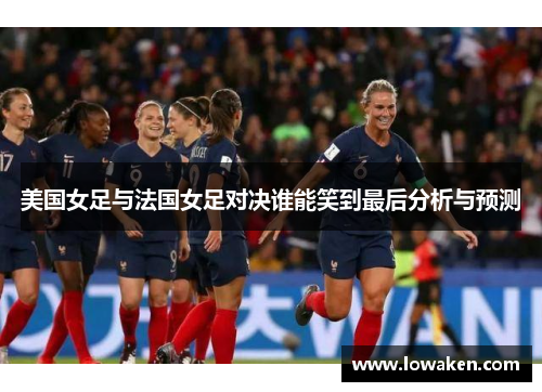 美国女足与法国女足对决谁能笑到最后分析与预测