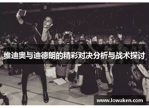 维迪奥与迪德朗的精彩对决分析与战术探讨