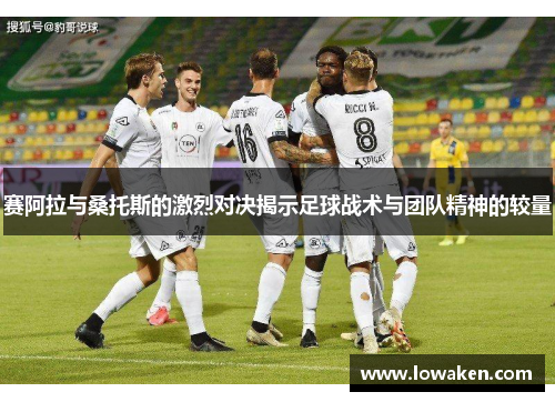 赛阿拉与桑托斯的激烈对决揭示足球战术与团队精神的较量