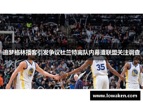 追梦格林播客引发争议杜兰特离队内幕遭联盟关注调查