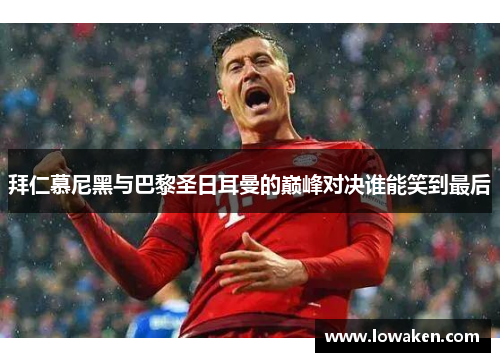 拜仁慕尼黑与巴黎圣日耳曼的巅峰对决谁能笑到最后