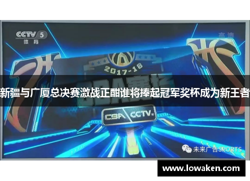 新疆与广厦总决赛激战正酣谁将捧起冠军奖杯成为新王者