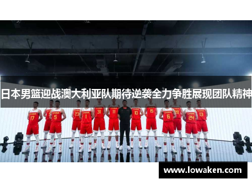 日本男篮迎战澳大利亚队期待逆袭全力争胜展现团队精神