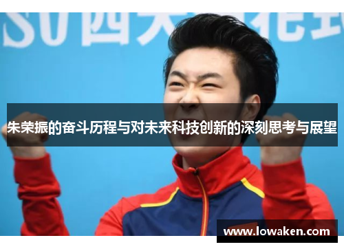 朱荣振的奋斗历程与对未来科技创新的深刻思考与展望