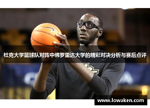 杜克大学篮球队对阵中佛罗里达大学的精彩对决分析与赛后点评
