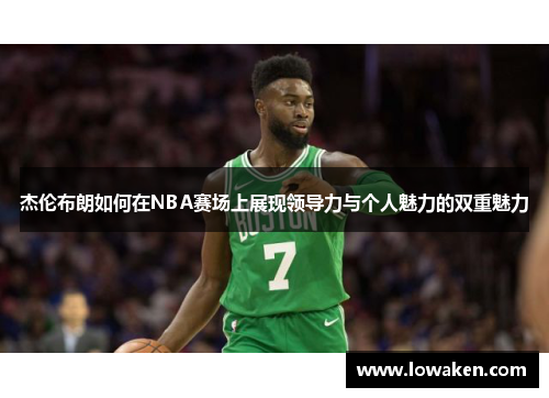 杰伦布朗如何在NBA赛场上展现领导力与个人魅力的双重魅力 杰伦布朗如何在NBA赛场上展现领导力与个人魅力的双重魅力