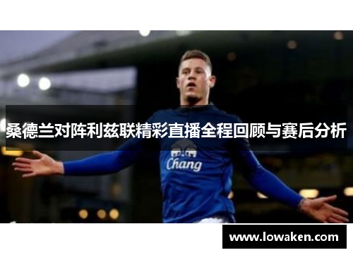 桑德兰对阵利兹联精彩直播全程回顾与赛后分析 桑德兰对阵利兹联精彩直播全程回顾与赛后分析