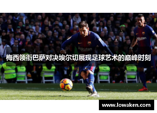 梅西领衔巴萨对决埃尔切展现足球艺术的巅峰时刻