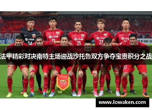 法甲精彩对决南特主场迎战沙托鲁双方争夺宝贵积分之战