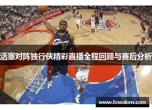 活塞对阵独行侠精彩直播全程回顾与赛后分析