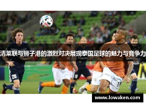 清莱联与狮子港的激烈对决展现泰国足球的魅力与竞争力