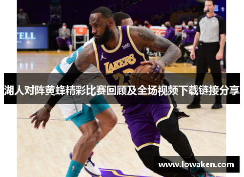 湖人对阵黄蜂精彩比赛回顾及全场视频下载链接分享