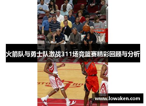 火箭队与勇士队激战311场竞篮赛精彩回顾与分析