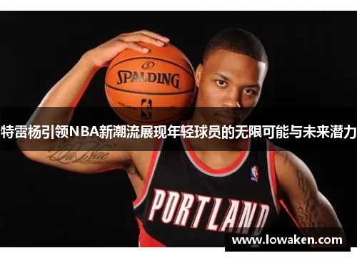 特雷杨引领NBA新潮流展现年轻球员的无限可能与未来潜力