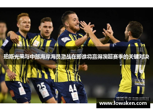 珀斯光荣与中部海岸海员激战在即谁将赢得澳超赛季的关键对决