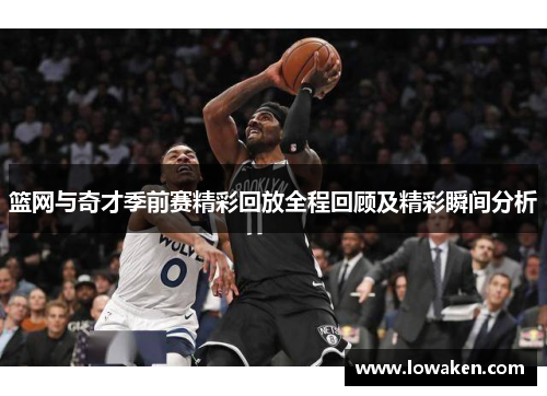 篮网与奇才季前赛精彩回放全程回顾及精彩瞬间分析