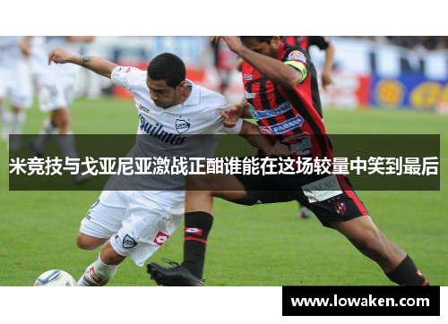 米竞技与戈亚尼亚激战正酣谁能在这场较量中笑到最后