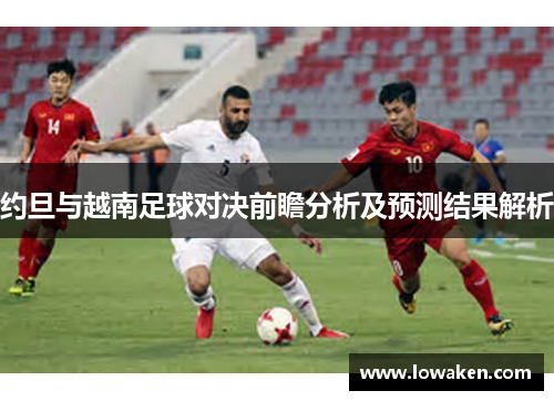 约旦与越南足球对决前瞻分析及预测结果解析