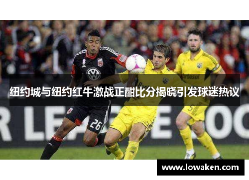 纽约城与纽约红牛激战正酣比分揭晓引发球迷热议