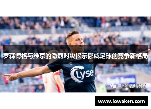 罗森博格与维京的激烈对决揭示挪威足球的竞争新格局