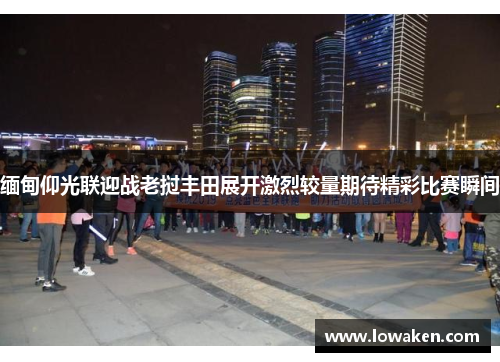 缅甸仰光联迎战老挝丰田展开激烈较量期待精彩比赛瞬间