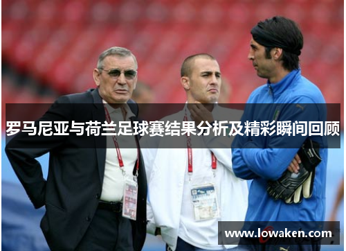 罗马尼亚与荷兰足球赛结果分析及精彩瞬间回顾